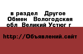  в раздел : Другое » Обмен . Вологодская обл.,Великий Устюг г.